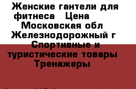 Женские гантели для фитнеса › Цена ­ 400 - Московская обл., Железнодорожный г. Спортивные и туристические товары » Тренажеры   